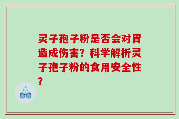 灵子孢子粉是否会对胃造成伤害？科学解析灵子孢子粉的食用安全性？