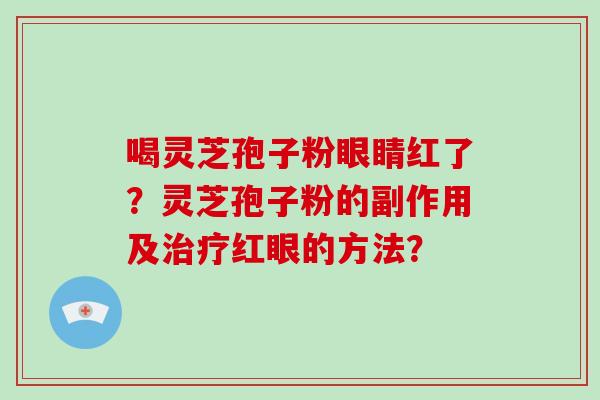 喝灵芝孢子粉眼睛红了?灵芝孢子粉的副作用及红眼的方法? 喝灵芝孢子粉眼睛红了?灵芝孢子粉的副作用及红眼的方法?