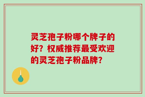 灵芝孢子粉哪个牌子的好?权威推荐受欢迎的灵芝孢子粉品牌? 灵芝孢子粉哪个牌子的好?权威推荐受欢迎的灵芝孢子粉品牌?