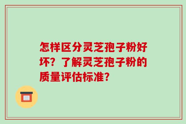 怎样区分灵芝孢子粉好坏?了解灵芝孢子粉的质量评估标准? 怎样区分灵芝孢子粉好坏?了解灵芝孢子粉的质量评估标准?