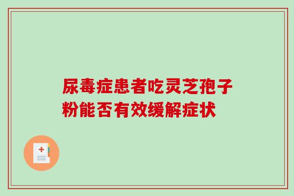 尿毒症患者吃灵芝孢子粉能否有效缓解症状 尿毒症患者吃灵芝孢子粉能否有效缓解症状
