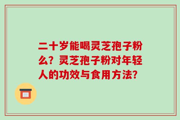 二十岁能喝灵芝孢子粉么?灵芝孢子粉对年轻人的功效与食用方法? 二十岁能喝灵芝孢子粉么?灵芝孢子粉对年轻人的功效与食用方法?