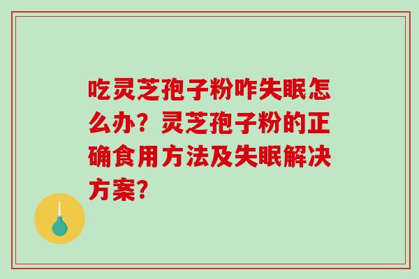 吃灵芝孢子粉咋怎么办?灵芝孢子粉的正确食用方法及解决方案? 吃灵芝孢子粉咋怎么办?灵芝孢子粉的正确食用方法及解决方案?