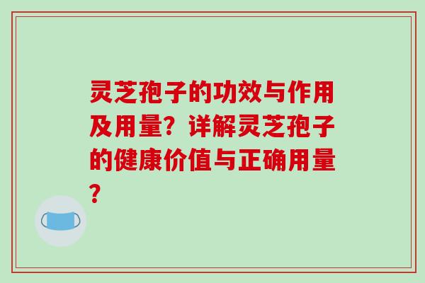 灵芝孢子的功效与作用及用量?详解灵芝孢子的健康价值与正确用量? 灵芝孢子的功效与作用及用量?详解灵芝孢子的健康价值与正确用量?
