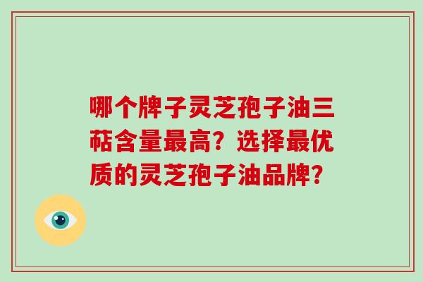 哪个牌子灵芝孢子油三萜含量高？选择优质的灵芝孢子油品牌？
