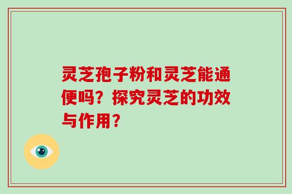 灵芝孢子粉和灵芝能通便吗？探究灵芝的功效与作用？