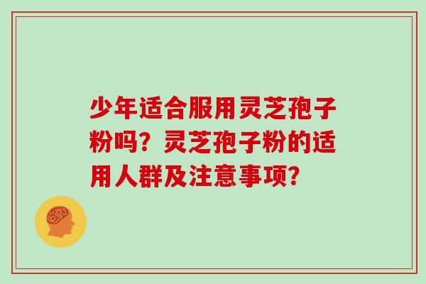 少年适合服用灵芝孢子粉吗？灵芝孢子粉的适用人群及注意事项？