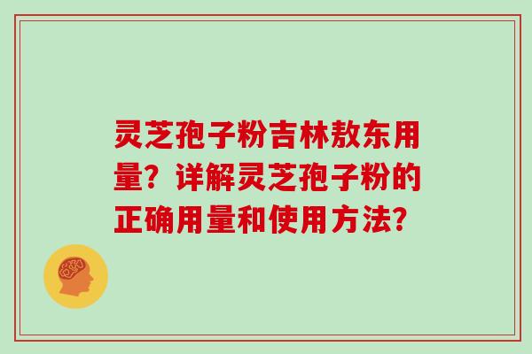 灵芝孢子粉吉林敖东用量？详解灵芝孢子粉的正确用量和使用方法？