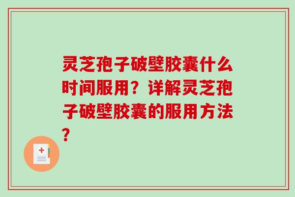 灵芝孢子破壁胶囊什么时间服用？详解灵芝孢子破壁胶囊的服用方法？