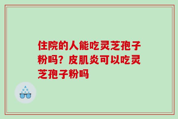 住院的人能吃灵芝孢子粉吗？皮肌炎可以吃灵芝孢子粉吗