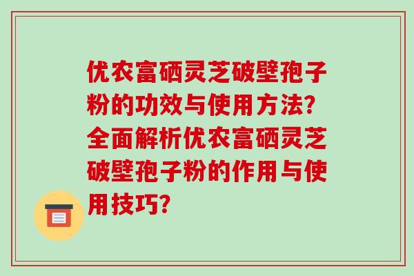 优农富硒灵芝破壁孢子粉的功效与使用方法？全面解析优农富硒灵芝破壁孢子粉的作用与使用技巧？