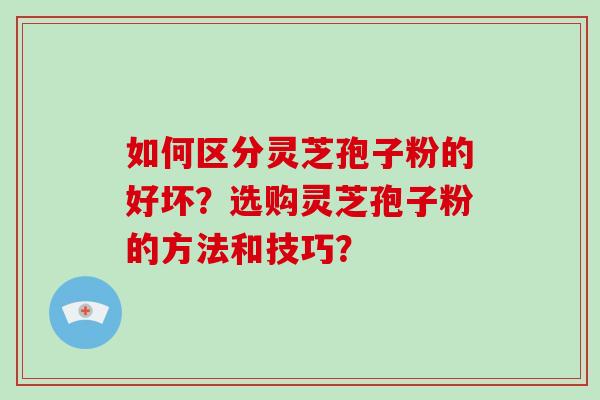 如何区分灵芝孢子粉的好坏?选购灵芝孢子粉的方法和技巧? 如何区分灵芝孢子粉的好坏?选购灵芝孢子粉的方法和技巧?