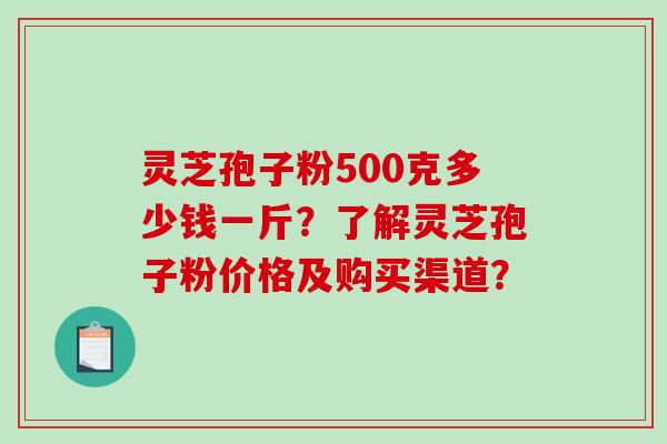灵芝孢子粉500克多少钱一斤?了解灵芝孢子粉价格及购买渠道? 灵芝孢子粉500克多少钱一斤?了解灵芝孢子粉价格及购买渠道?