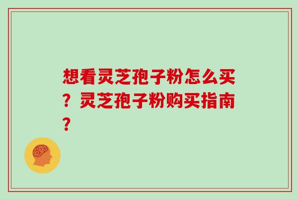 想看灵芝孢子粉怎么买?灵芝孢子粉购买指南? 想看灵芝孢子粉怎么买?灵芝孢子粉购买指南?