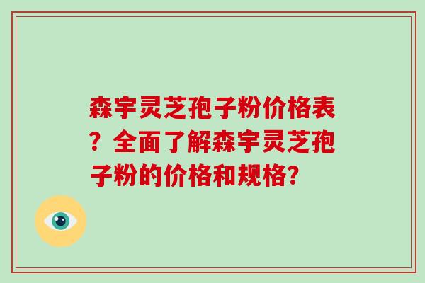 森宇灵芝孢子粉价格表?全面了解森宇灵芝孢子粉的价格和规格? 森宇灵芝孢子粉价格表?全面了解森宇灵芝孢子粉的价格和规格?