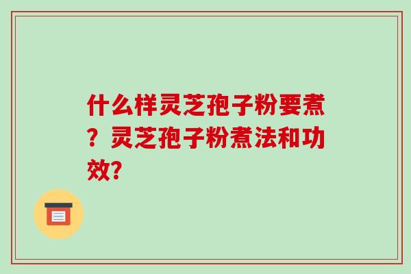 什么样灵芝孢子粉要煮?灵芝孢子粉煮法和功效? 什么样灵芝孢子粉要煮?灵芝孢子粉煮法和功效?