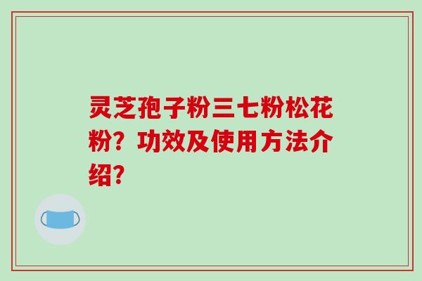 灵芝孢子粉三七粉松花粉？功效及使用方法介绍？
