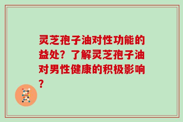 灵芝孢子油对性功能的益处?了解灵芝孢子油对男性健康的积极影响? 灵芝孢子油对性功能的益处?了解灵芝孢子油对男性健康的积极影响?
