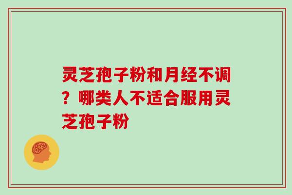 灵芝孢子粉和不调?哪类人不适合服用灵芝孢子粉 灵芝孢子粉和不调?哪类人不适合服用灵芝孢子粉
