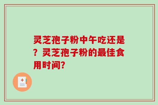 灵芝孢子粉中午吃还是？灵芝孢子粉的佳食用时间？