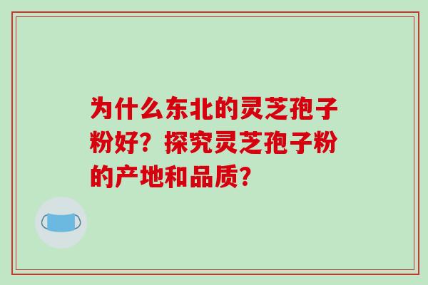 为什么东北的灵芝孢子粉好?探究灵芝孢子粉的产地和品质? 为什么东北的灵芝孢子粉好?探究灵芝孢子粉的产地和品质?
