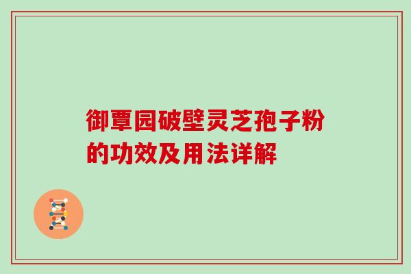 御覃园破壁灵芝孢子粉的功效及用法详解 御覃园破壁灵芝孢子粉的功效及用法详解
