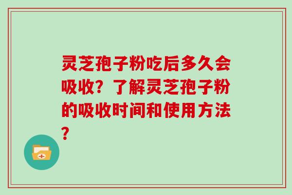 灵芝孢子粉吃后多久会吸收?了解灵芝孢子粉的吸收时间和使用方法? 灵芝孢子粉吃后多久会吸收?了解灵芝孢子粉的吸收时间和使用方法?
