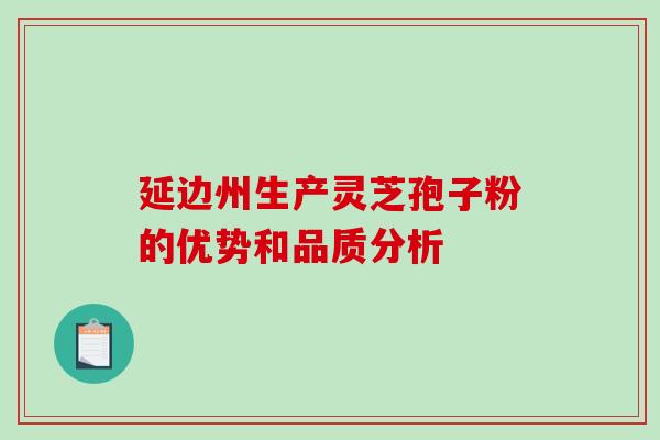 延边州生产灵芝孢子粉的优势和品质分析 延边州生产灵芝孢子粉的优势和品质分析