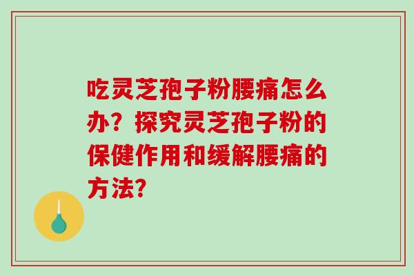 吃灵芝孢子粉腰痛怎么办？探究灵芝孢子粉的保健作用和缓解腰痛的方法？