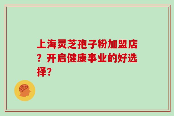 上海灵芝孢子粉加盟店?开启健康事业的好选择? 上海灵芝孢子粉加盟店?开启健康事业的好选择?
