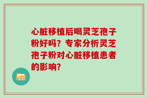 移植后喝灵芝孢子粉好吗？专家分析灵芝孢子粉对移植患者的影响？