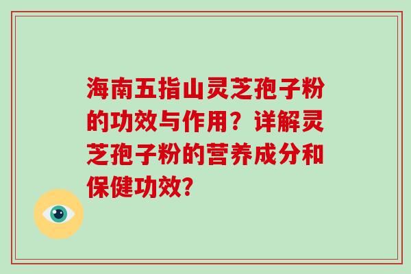 海南五指山灵芝孢子粉的功效与作用？详解灵芝孢子粉的营养成分和保健功效？
