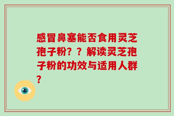 鼻塞能否食用灵芝孢子粉??解读灵芝孢子粉的功效与适用人群? 鼻塞能否食用灵芝孢子粉??解读灵芝孢子粉的功效与适用人群?