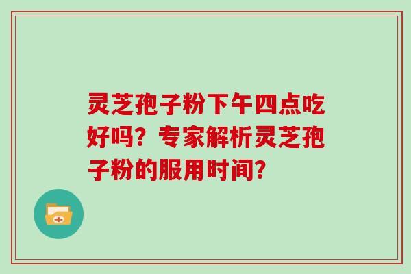 灵芝孢子粉下午四点吃好吗？专家解析灵芝孢子粉的服用时间？