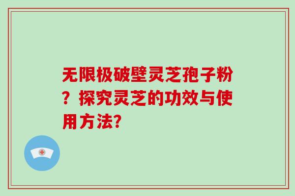 无限极破壁灵芝孢子粉？探究灵芝的功效与使用方法？