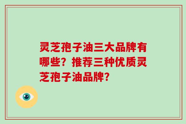 灵芝孢子油三大品牌有哪些？推荐三种优质灵芝孢子油品牌？