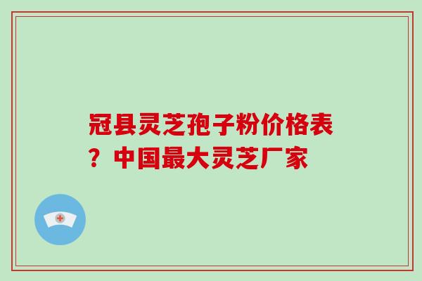 冠县灵芝孢子粉价格表？中国大灵芝厂家