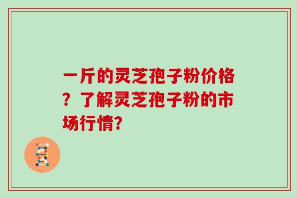 一斤的灵芝孢子粉价格？了解灵芝孢子粉的市场行情？