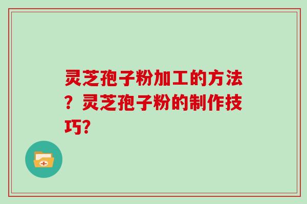 灵芝孢子粉加工的方法？灵芝孢子粉的制作技巧？