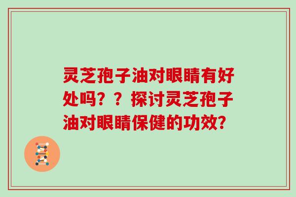 灵芝孢子油对眼睛有好处吗??探讨灵芝孢子油对眼睛保健的功效? 灵芝孢子油对眼睛有好处吗??探讨灵芝孢子油对眼睛保健的功效?