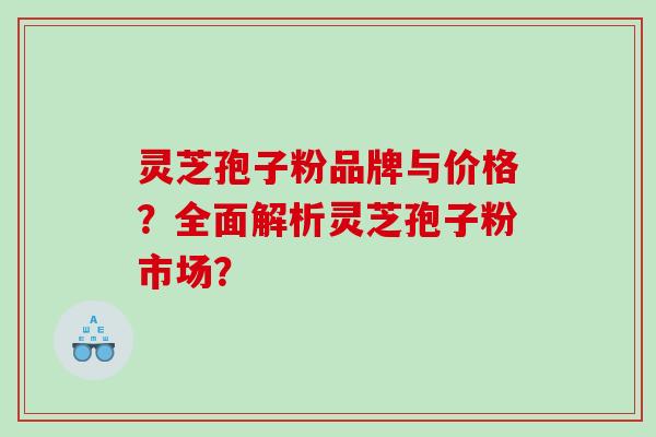 灵芝孢子粉品牌与价格?全面解析灵芝孢子粉市场? 灵芝孢子粉品牌与价格?全面解析灵芝孢子粉市场?