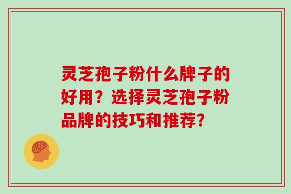灵芝孢子粉什么牌子的好用？选择灵芝孢子粉品牌的技巧和推荐？