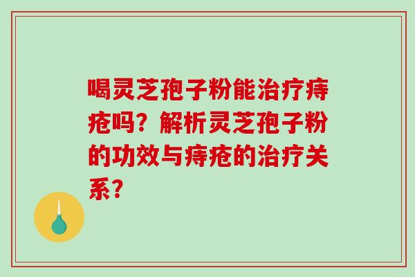 喝灵芝孢子粉能痔疮吗?解析灵芝孢子粉的功效与痔疮的关系? 喝灵芝孢子粉能痔疮吗?解析灵芝孢子粉的功效与痔疮的关系?