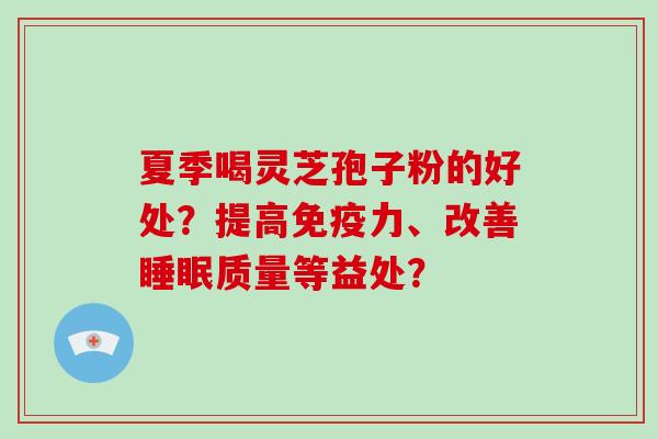 夏季喝灵芝孢子粉的好处?提高免疫力、改善质量等益处? 夏季喝灵芝孢子粉的好处?提高免疫力、改善质量等益处?