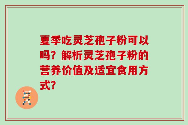 夏季吃灵芝孢子粉可以吗?解析灵芝孢子粉的营养价值及适宜食用方式? 夏季吃灵芝孢子粉可以吗?解析灵芝孢子粉的营养价值及适宜食用方式?