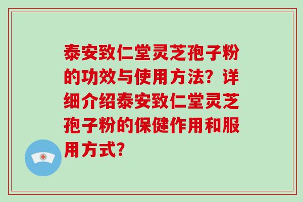 泰安致仁堂灵芝孢子粉的功效与使用方法？详细介绍泰安致仁堂灵芝孢子粉的保健作用和服用方式？