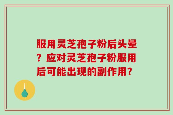 服用灵芝孢子粉后头晕?应对灵芝孢子粉服用后可能出现的副作用? 服用灵芝孢子粉后头晕?应对灵芝孢子粉服用后可能出现的副作用?