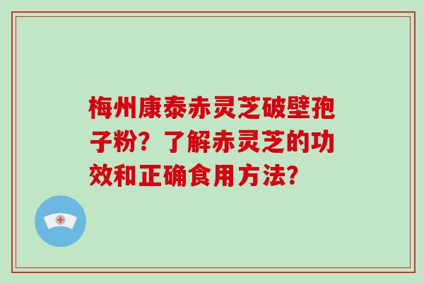 梅州康泰赤灵芝破壁孢子粉?了解赤灵芝的功效和正确食用方法? 梅州康泰赤灵芝破壁孢子粉?了解赤灵芝的功效和正确食用方法?
