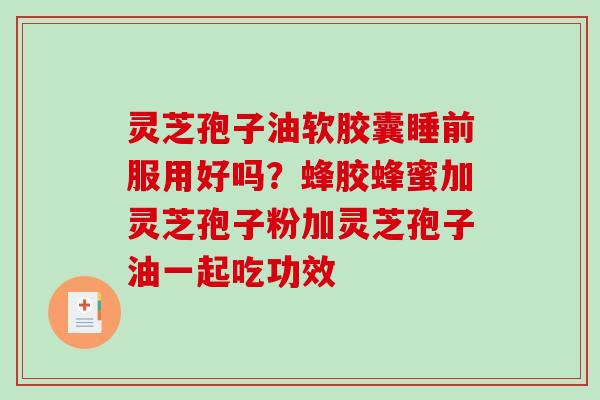 灵芝孢子油软胶囊睡前服用好吗?蜂胶蜂蜜加灵芝孢子粉加灵芝孢子油一起吃功效 灵芝孢子油软胶囊睡前服用好吗?蜂胶蜂蜜加灵芝孢子粉加灵芝孢子油一起吃功效