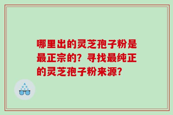 哪里出的灵芝孢子粉是正宗的？寻找纯正的灵芝孢子粉来源？